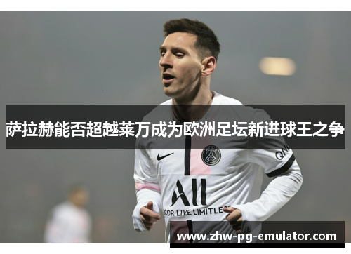 萨拉赫能否超越莱万成为欧洲足坛新进球王之争