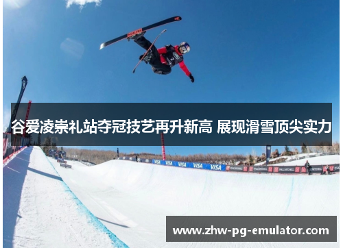 谷爱凌崇礼站夺冠技艺再升新高 展现滑雪顶尖实力
