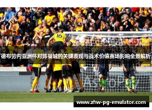德布劳内亚洲杯对阵曼城的关键表现与战术价值赛场影响全景解析