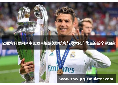 欧冠今日两回合主帅发言解码关键信息与战术风向焦点追踪全景洞察