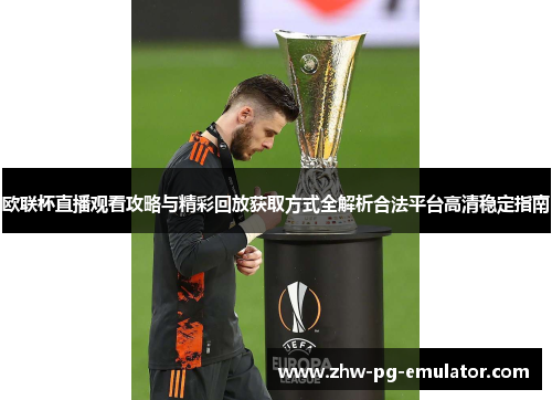 欧联杯直播观看攻略与精彩回放获取方式全解析合法平台高清稳定指南