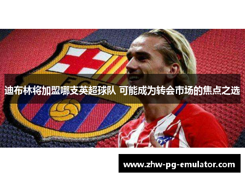 迪布林将加盟哪支英超球队 可能成为转会市场的焦点之选