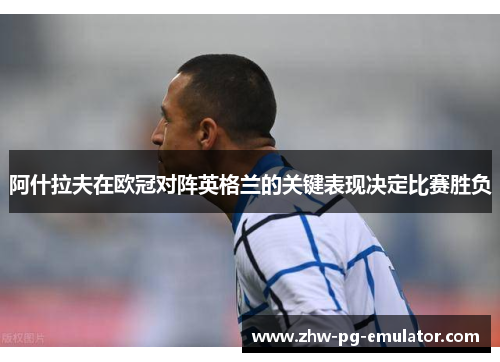 阿什拉夫在欧冠对阵英格兰的关键表现决定比赛胜负