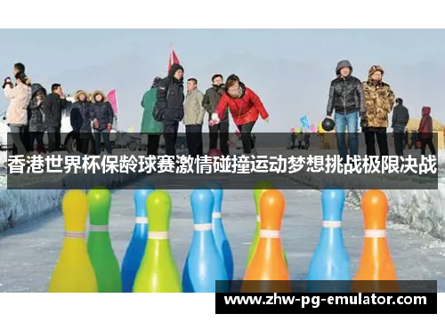 香港世界杯保龄球赛激情碰撞运动梦想挑战极限决战