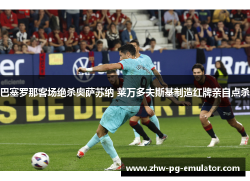 巴塞罗那客场绝杀奥萨苏纳 莱万多夫斯基制造红牌亲自点杀