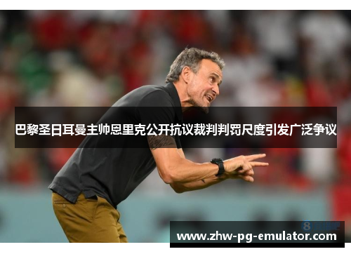巴黎圣日耳曼主帅恩里克公开抗议裁判判罚尺度引发广泛争议