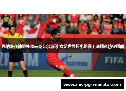 恩纳多齐神勇扑救辛克莱尔点球 女足世界杯小组赛上演精彩防守瞬间