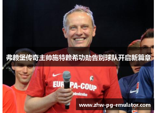 弗赖堡传奇主帅施特赖希功勋告别球队开启新篇章