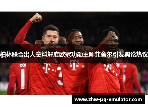 柏林联合出人意料解雇欧冠功勋主帅菲舍尔引发舆论热议