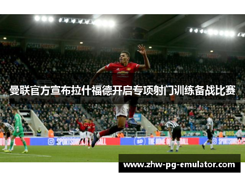 曼联官方宣布拉什福德开启专项射门训练备战比赛
