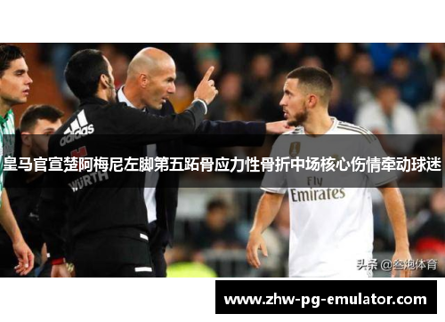 皇马官宣楚阿梅尼左脚第五跖骨应力性骨折中场核心伤情牵动球迷