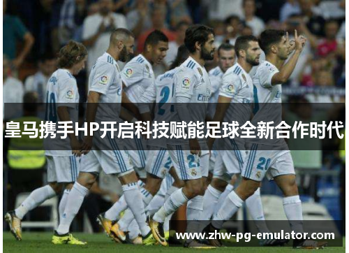 皇马携手HP开启科技赋能足球全新合作时代