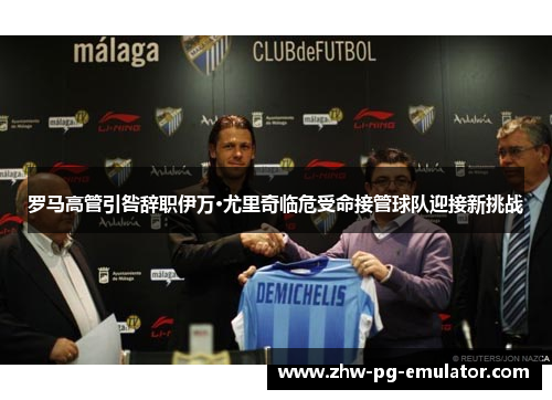 罗马高管引咎辞职伊万·尤里奇临危受命接管球队迎接新挑战