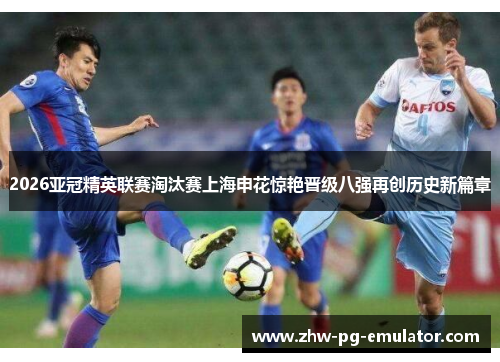 2026亚冠精英联赛淘汰赛上海申花惊艳晋级八强再创历史新篇章
