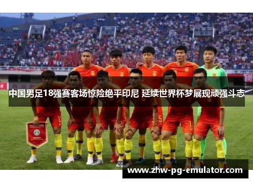中国男足18强赛客场惊险绝平印尼 延续世界杯梦展现顽强斗志