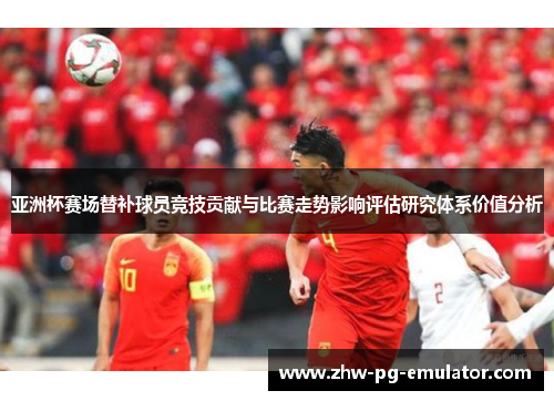 亚洲杯赛场替补球员竞技贡献与比赛走势影响评估研究体系价值分析