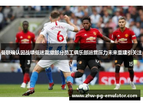 曼联确认因战绩低迷裁撤部分员工俱乐部运营压力未来重建引关注