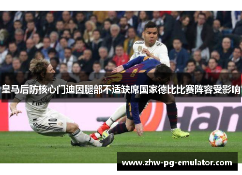 皇马后防核心门迪因腿部不适缺席国家德比比赛阵容受影响