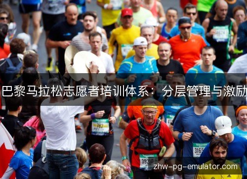 巴黎马拉松志愿者培训体系：分层管理与激励